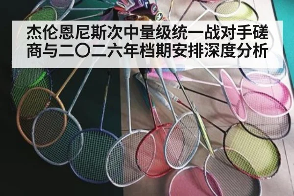 杰伦恩尼斯次中量级统一战对手磋商与二〇二六年档期安排深度分析